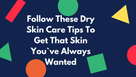 Dry Skin Care Tips That Will Improve Your Skin In No Time
